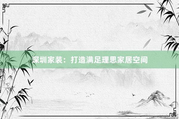 深圳家装：打造满足理思家居空间