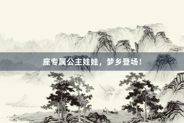 座专属公主娃娃，梦乡登场！