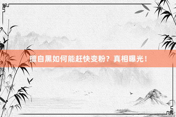 擅自黑如何能赶快变粉？真相曝光！