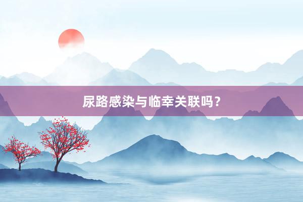 尿路感染与临幸关联吗？