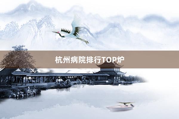 杭州病院排行TOP炉
