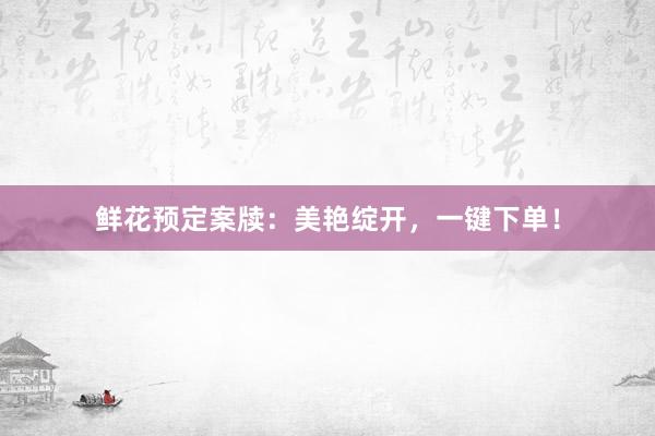 鲜花预定案牍：美艳绽开，一键下单！