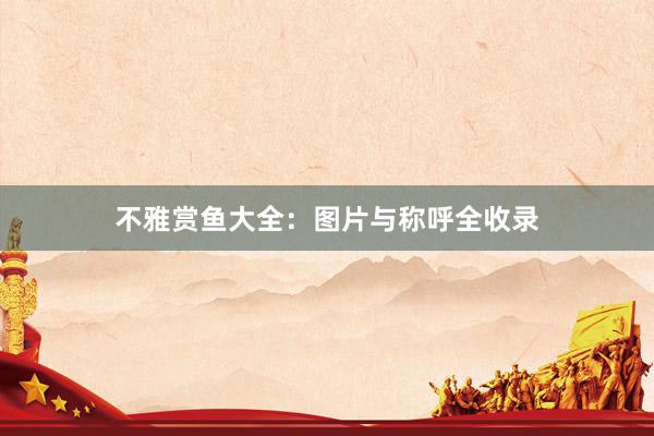 不雅赏鱼大全：图片与称呼全收录
