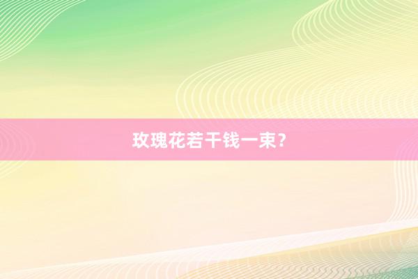 玫瑰花若干钱一束？