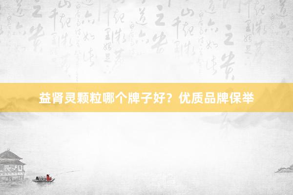 益肾灵颗粒哪个牌子好？优质品牌保举