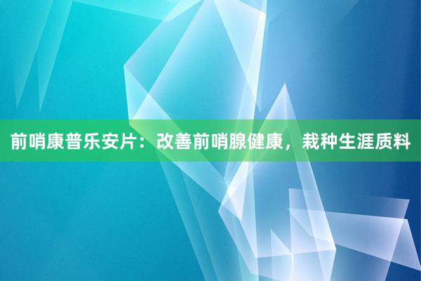 前哨康普乐安片：改善前哨腺健康，栽种生涯质料
