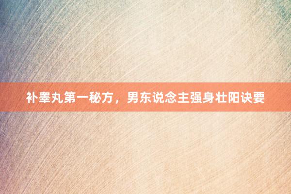 补睾丸第一秘方，男东说念主强身壮阳诀要