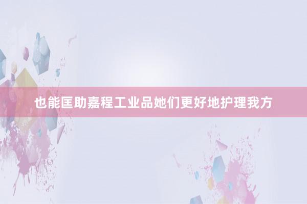 也能匡助嘉程工业品她们更好地护理我方