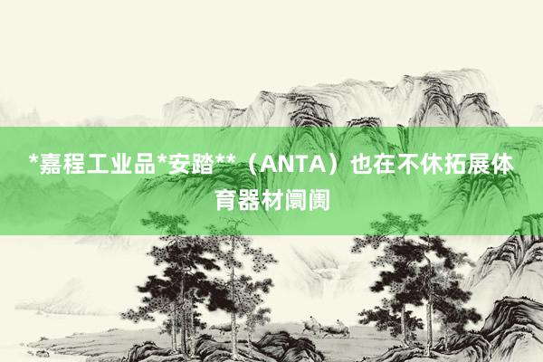 *嘉程工业品*安踏**（ANTA）也在不休拓展体育器材阛阓